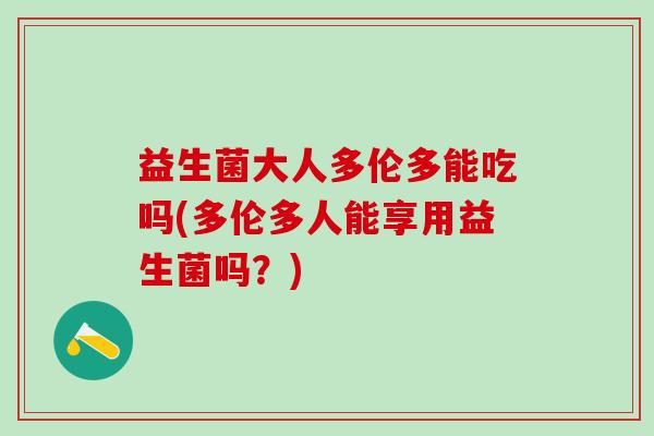 益生菌大人多伦多能吃吗(多伦多人能享用益生菌吗?) 益生菌大人多伦多能吃吗(多伦多人能享用益生菌吗?)