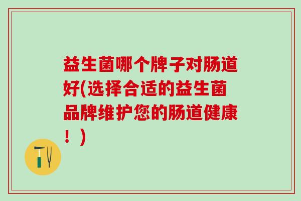 益生菌哪个牌子对肠道好(选择合适的益生菌品牌维护您的肠道健康！)