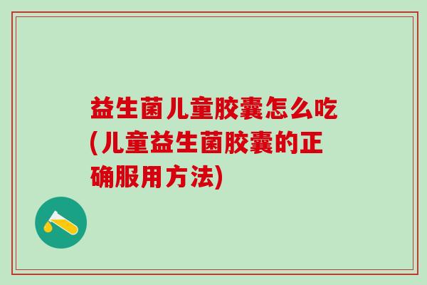 益生菌儿童胶囊怎么吃(儿童益生菌胶囊的正确服用方法) 益生菌儿童胶囊怎么吃(儿童益生菌胶囊的正确服用方法)