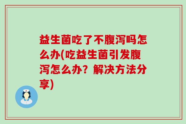 益生菌吃了不吗怎么办(吃益生菌引发怎么办?解决方法分享) 益生菌吃了不吗怎么办(吃益生菌引发怎么办?解决方法分享)