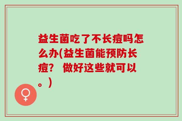 益生菌吃了不长痘吗怎么办(益生菌能长痘？ 做好这些就可以。)