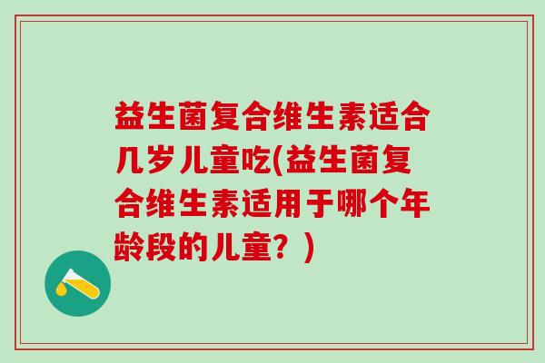 益生菌复合维生素适合几岁儿童吃(益生菌复合维生素适用于哪个年龄段的儿童?) 益生菌复合维生素适合几岁儿童吃(益生菌复合维生素适用于哪个年龄段的儿童?)