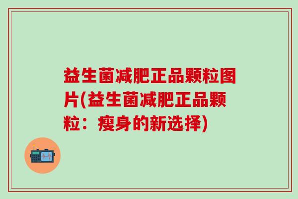 益生菌正品颗粒图片(益生菌正品颗粒：瘦身的新选择)