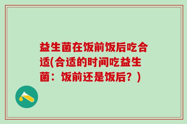 益生菌在饭前饭后吃合适(合适的时间吃益生菌：饭前还是饭后？)