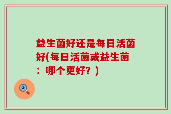 益生菌好还是每日活菌好(每日活菌或益生菌:哪个更好?) 益生菌好还是每日活菌好(每日活菌或益生菌:哪个更好?)