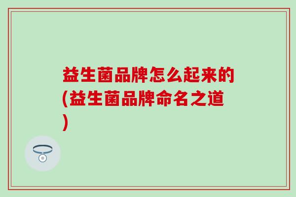 益生菌品牌怎么起来的(益生菌品牌命名之道)