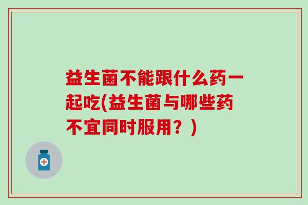 益生菌不能跟什么药一起吃(益生菌与哪些药不宜同时服用?) 益生菌不能跟什么药一起吃(益生菌与哪些药不宜同时服用?)