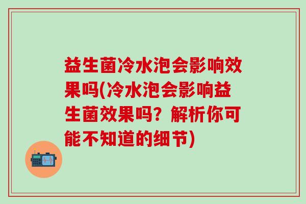益生菌冷水泡会影响效果吗(冷水泡会影响益生菌效果吗？解析你可能不知道的细节)