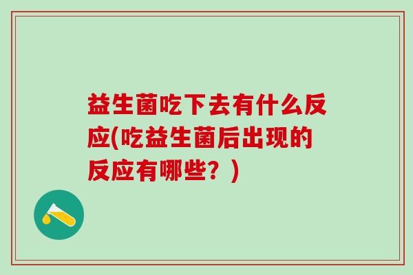 益生菌吃下去有什么反应(吃益生菌后出现的反应有哪些?) 益生菌吃下去有什么反应(吃益生菌后出现的反应有哪些?)