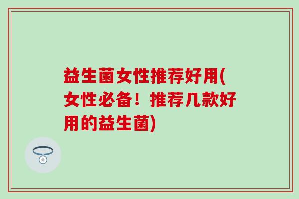益生菌女性推荐好用(女性必备!推荐几款好用的益生菌) 益生菌女性推荐好用(女性必备!推荐几款好用的益生菌)