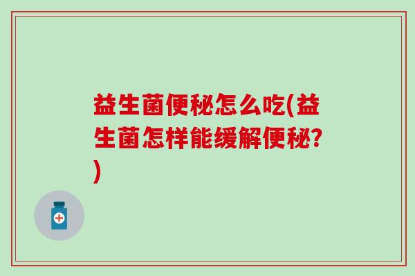 益生菌怎么吃(益生菌怎样能缓解?) 益生菌怎么吃(益生菌怎样能缓解?)