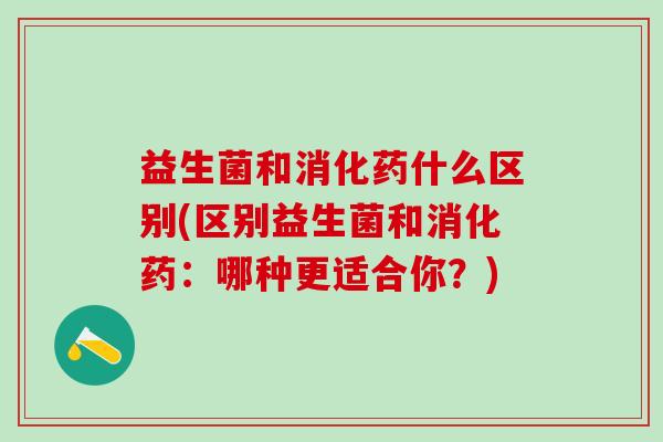益生菌和消化药什么区别(区别益生菌和消化药:哪种更适合你?) 益生菌和消化药什么区别(区别益生菌和消化药:哪种更适合你?)