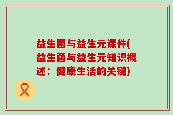 益生菌与益生元课件(益生菌与益生元知识概述:健康生活的关键) 益生菌与益生元课件(益生菌与益生元知识概述:健康生活的关键)