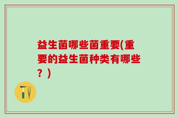益生菌哪些菌重要(重要的益生菌种类有哪些？)