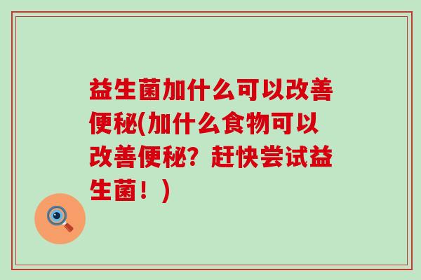 益生菌加什么可以改善(加什么食物可以改善?赶快尝试益生菌!) 益生菌加什么可以改善(加什么食物可以改善?赶快尝试益生菌!)