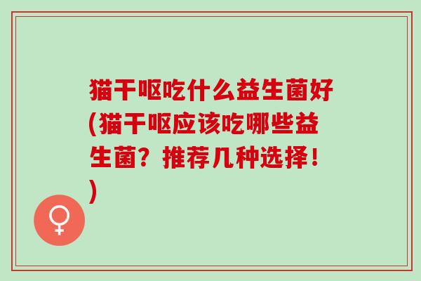 猫干呕吃什么益生菌好(猫干呕应该吃哪些益生菌?推荐几种选择!) 猫干呕吃什么益生菌好(猫干呕应该吃哪些益生菌?推荐几种选择!)