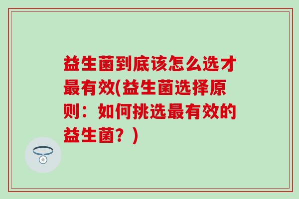 益生菌到底该怎么选才有效(益生菌选择原则：如何挑选有效的益生菌？)