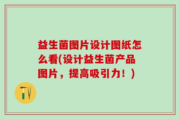 益生菌图片设计图纸怎么看(设计益生菌产品图片,提高吸引力!) 益生菌图片设计图纸怎么看(设计益生菌产品图片,提高吸引力!)