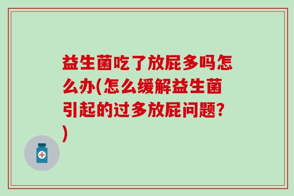 益生菌吃了放屁多吗怎么办(怎么缓解益生菌引起的过多放屁问题?) 益生菌吃了放屁多吗怎么办(怎么缓解益生菌引起的过多放屁问题?)