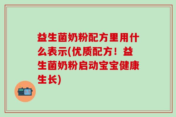 益生菌奶粉配方里用什么表示(优质配方！益生菌奶粉启动宝宝健康生长)