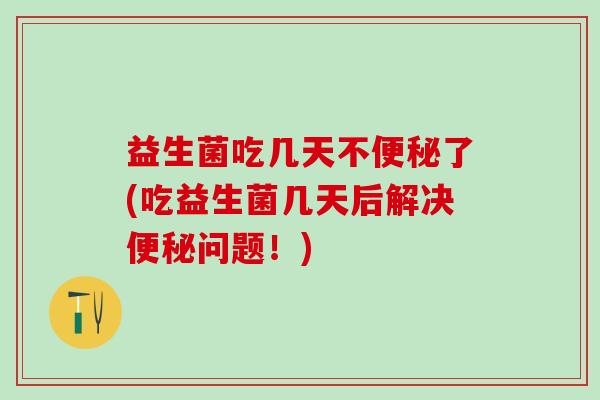 益生菌吃几天不了(吃益生菌几天后解决问题!) 益生菌吃几天不了(吃益生菌几天后解决问题!)