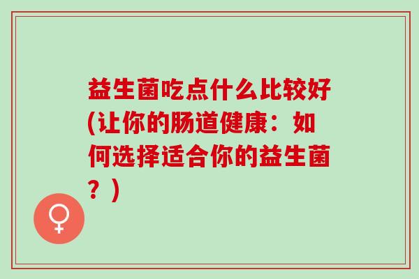 益生菌吃点什么比较好(让你的肠道健康:如何选择适合你的益生菌?) 益生菌吃点什么比较好(让你的肠道健康:如何选择适合你的益生菌?)