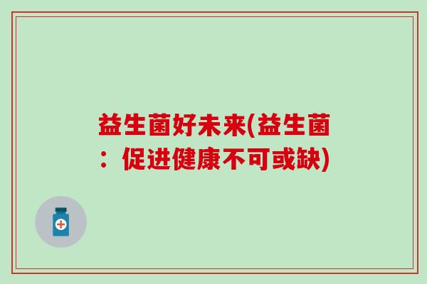 益生菌好未来(益生菌：促进健康不可或缺)