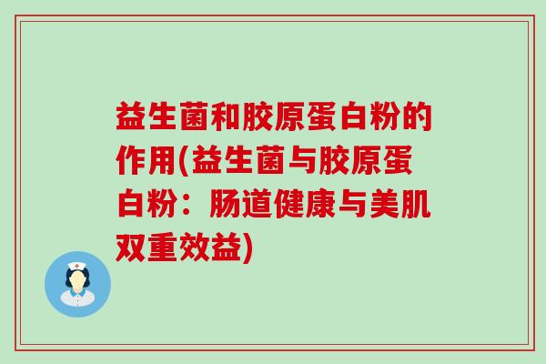 益生菌和胶原蛋白粉的作用(益生菌与胶原蛋白粉:肠道健康与美肌双重效益) 益生菌和胶原蛋白粉的作用(益生菌与胶原蛋白粉:肠道健康与美肌双重效益)