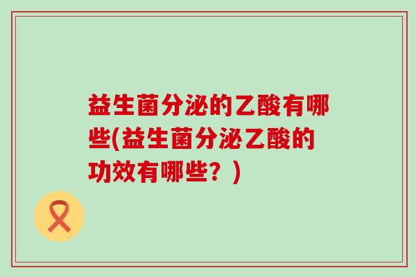 益生菌分泌的乙酸有哪些(益生菌分泌乙酸的功效有哪些?) 益生菌分泌的乙酸有哪些(益生菌分泌乙酸的功效有哪些?)