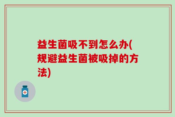 益生菌吸不到怎么办(规避益生菌被吸掉的方法) 益生菌吸不到怎么办(规避益生菌被吸掉的方法)