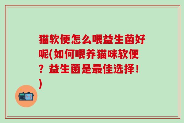 猫软便怎么喂益生菌好呢(如何喂养猫咪软便？益生菌是佳选择！)