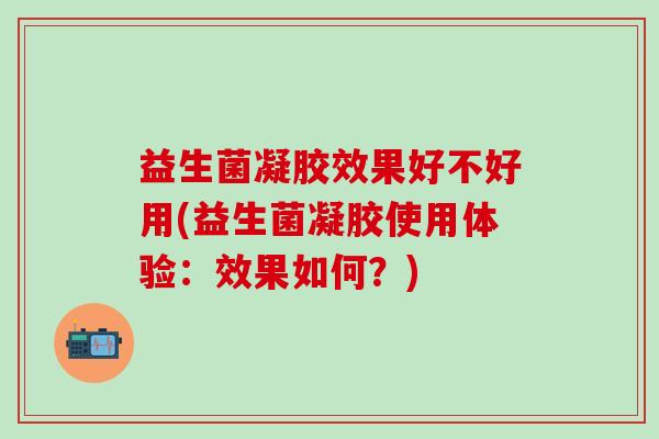 益生菌凝胶效果好不好用(益生菌凝胶使用体验:效果如何?) 益生菌凝胶效果好不好用(益生菌凝胶使用体验:效果如何?)