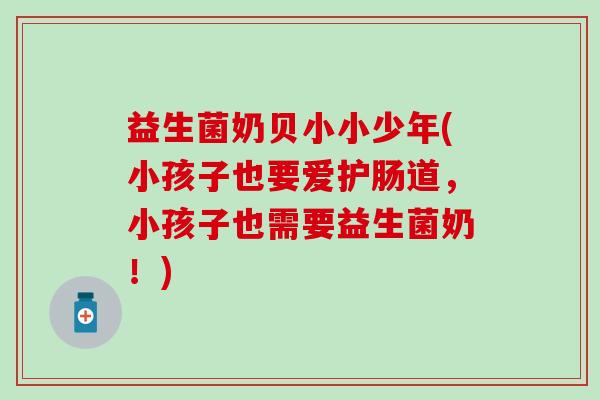 益生菌奶贝小小少年(小孩子也要爱护肠道，小孩子也需要益生菌奶！)