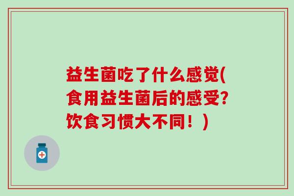益生菌吃了什么感觉(食用益生菌后的感受？饮食习惯大不同！)