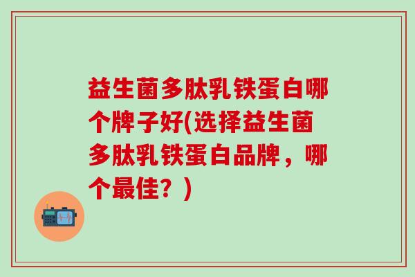 益生菌多肽乳铁蛋白哪个牌子好(选择益生菌多肽乳铁蛋白品牌，哪个佳？)