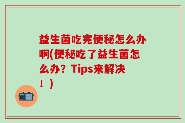 益生菌吃完怎么办啊(吃了益生菌怎么办?Tips来解决!) 益生菌吃完怎么办啊(吃了益生菌怎么办?Tips来解决!)
