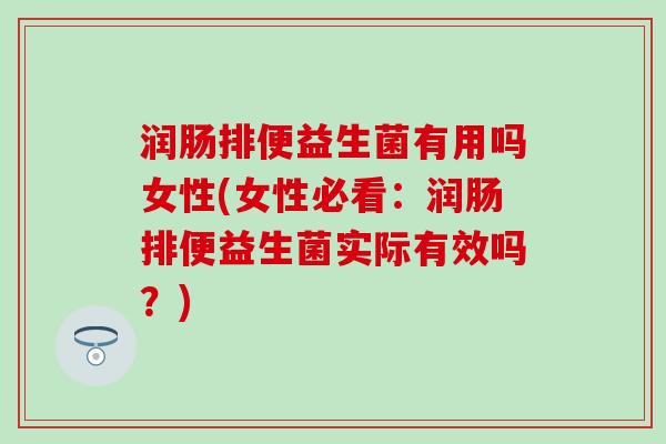 润肠排便益生菌有用吗女性(女性必看：润肠排便益生菌实际有效吗？)