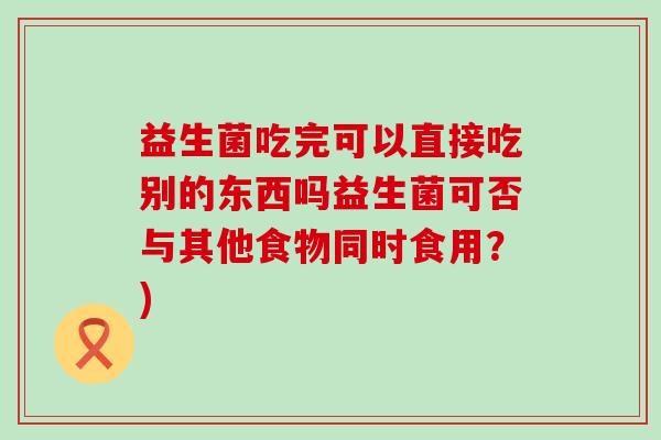 益生菌吃完可以直接吃别的东西吗益生菌可否与其他食物同时食用?) 益生菌吃完可以直接吃别的东西吗益生菌可否与其他食物同时食用?)