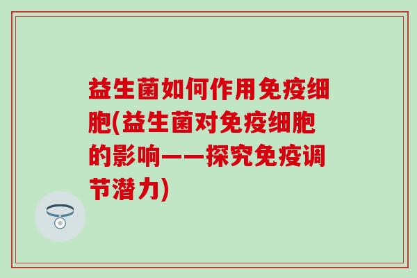 益生菌如何作用细胞(益生菌对细胞的影响——探究调节潜力)