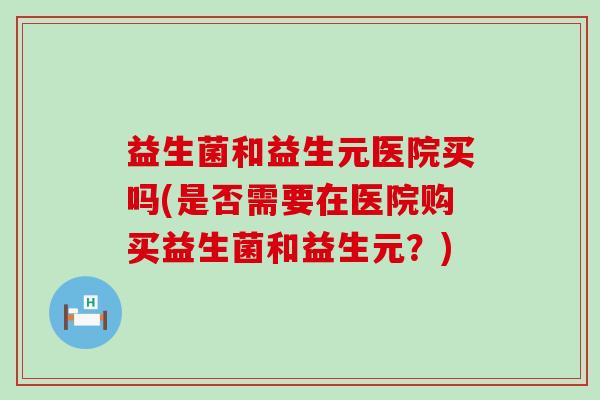 益生菌和益生元医院买吗(是否需要在医院购买益生菌和益生元?) 益生菌和益生元医院买吗(是否需要在医院购买益生菌和益生元?)