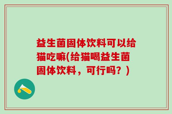 益生菌固体饮料可以给猫吃嘛(给猫喝益生菌固体饮料，可行吗？)