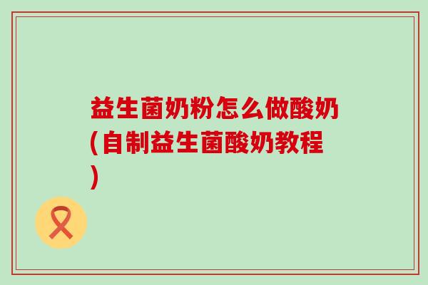 益生菌奶粉怎么做酸奶(自制益生菌酸奶教程) 益生菌奶粉怎么做酸奶(自制益生菌酸奶教程)