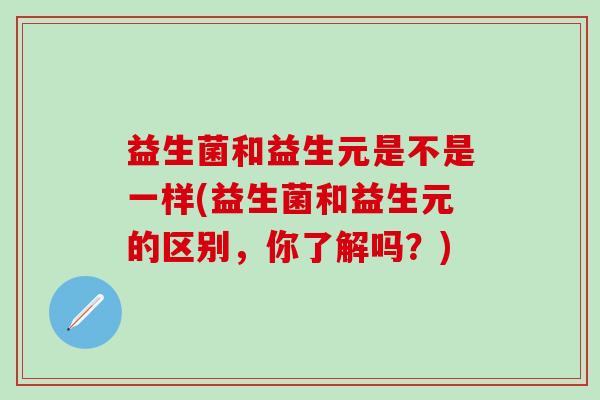 益生菌和益生元是不是一样(益生菌和益生元的区别，你了解吗？)