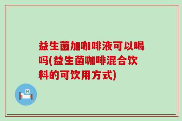 益生菌加咖啡液可以喝吗(益生菌咖啡混合饮料的可饮用方式) 益生菌加咖啡液可以喝吗(益生菌咖啡混合饮料的可饮用方式)