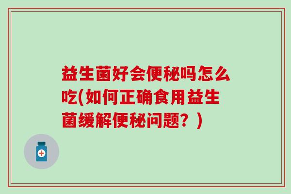 益生菌好会吗怎么吃(如何正确食用益生菌缓解问题？)