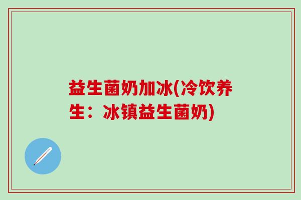 益生菌奶加冰(冷饮养生：冰镇益生菌奶)