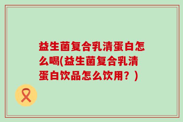 益生菌复合乳清蛋白怎么喝(益生菌复合乳清蛋白饮品怎么饮用？)