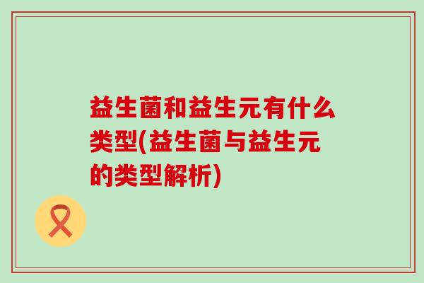 益生菌和益生元有什么类型(益生菌与益生元的类型解析)