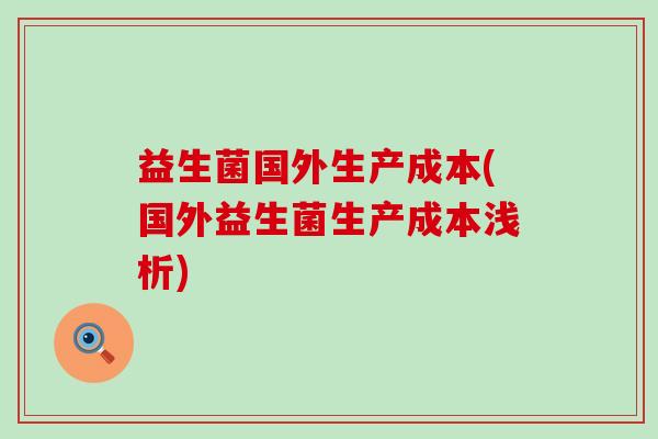 益生菌国外生产成本(国外益生菌生产成本浅析) 益生菌国外生产成本(国外益生菌生产成本浅析)
