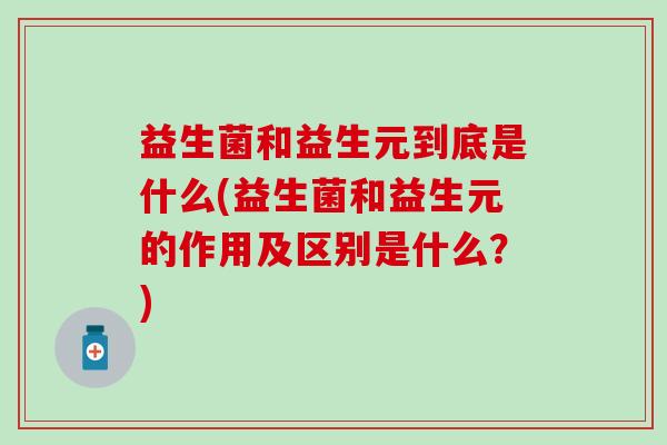 益生菌和益生元到底是什么(益生菌和益生元的作用及区别是什么?) 益生菌和益生元到底是什么(益生菌和益生元的作用及区别是什么?)